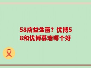 58店益生菌？优博58和优博慕瑞哪个好