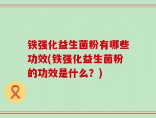 铁强化益生菌粉有哪些功效(铁强化益生菌粉的功效是什么？)