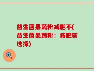 益生菌果蔬粉减肥不(益生菌果蔬粉：减肥新选择)