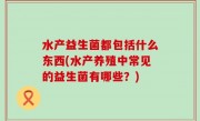 水产益生菌都包括什么东西(水产养殖中常见的益生菌有哪些？)
