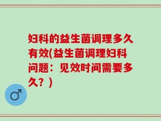 妇科的益生菌调理多久有效(益生菌调理妇科问题：见效时间需要多久？)