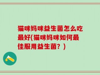 猫咪妈咪益生菌怎么吃最好(猫咪妈咪如何最佳服用益生菌？)