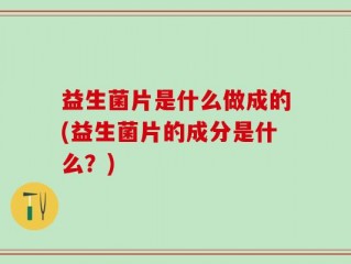 益生菌片是什么做成的(益生菌片的成分是什么？)