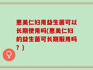 惠美仁妇用益生菌可以长期使用吗(惠美仁妇的益生菌可长期服用吗？)