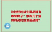 比较好的益生菌品牌有哪些牌子？推荐几个值得购买的益生菌品牌？