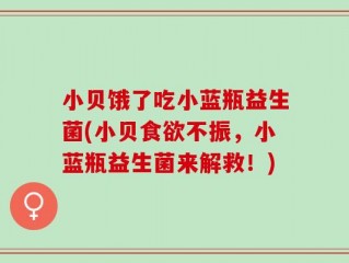 小贝饿了吃小蓝瓶益生菌(小贝食欲不振，小蓝瓶益生菌来解救！)
