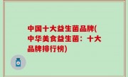 中国十大益生菌品牌(中华美食益生菌：十大品牌排行榜)