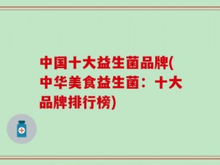 中国十大益生菌品牌(中华美食益生菌：十大品牌排行榜)