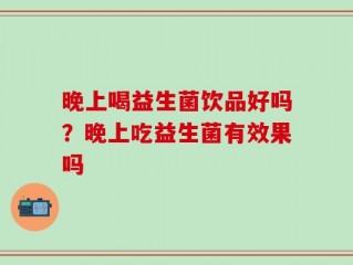 晚上喝益生菌饮品好吗？晚上吃益生菌有效果吗