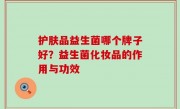 护肤品益生菌哪个牌子好？益生菌化妆品的作用与功效