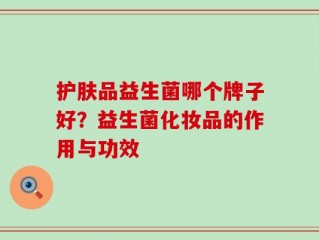 护肤品益生菌哪个牌子好？益生菌化妆品的作用与功效