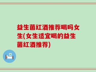 益生菌红酒推荐喝吗女生(女生适宜喝的益生菌红酒推荐)