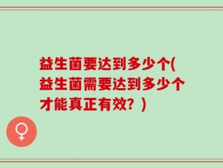 益生菌要达到多少个(益生菌需要达到多少个才能真正有效？)
