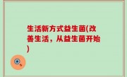 生活新方式益生菌(改善生活，从益生菌开始)