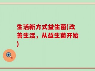生活新方式益生菌(改善生活，从益生菌开始)