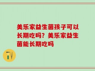 美乐家益生菌孩子可以长期吃吗？美乐家益生菌能长期吃吗