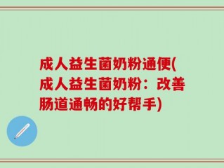 成人益生菌奶粉通便(成人益生菌奶粉：改善肠道通畅的好帮手)