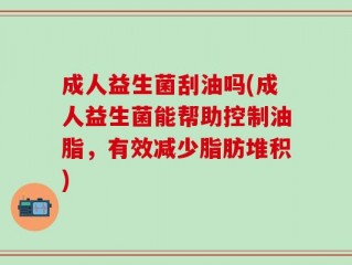 成人益生菌刮油吗(成人益生菌能帮助控制油脂，有效减少脂肪堆积)