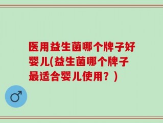 医用益生菌哪个牌子好婴儿(益生菌哪个牌子最适合婴儿使用？)