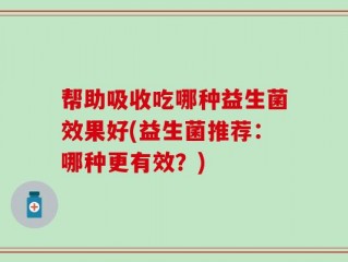帮助吸收吃哪种益生菌效果好(益生菌推荐：哪种更有效？)