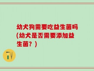 幼犬狗需要吃益生菌吗(幼犬是否需要添加益生菌？)
