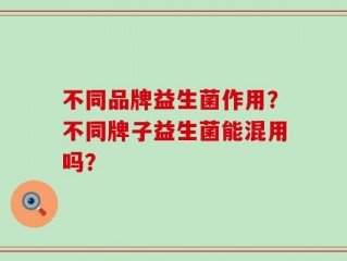 不同品牌益生菌作用？不同牌子益生菌能混用吗？