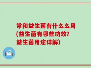 常和益生菌有什么么用(益生菌有哪些功效？益生菌用途详解)
