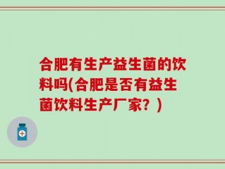合肥有生产益生菌的饮料吗(合肥是否有益生菌饮料生产厂家？)