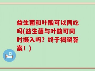 益生菌和叶酸可以同吃吗(益生菌与叶酸可同时摄入吗？终于揭晓答案！)