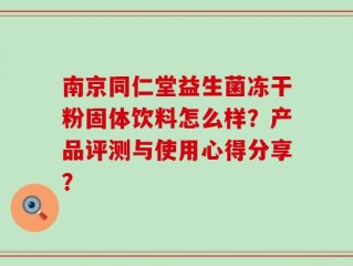 南京同仁堂益生菌冻干粉固体饮料怎么样？产品评测与使用心得分享？