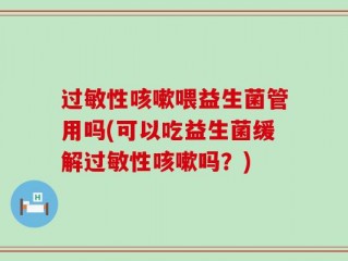 过敏性咳嗽喂益生菌管用吗(可以吃益生菌缓解过敏性咳嗽吗？)