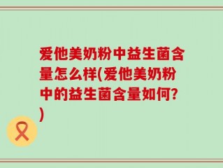 爱他美奶粉中益生菌含量怎么样(爱他美奶粉中的益生菌含量如何？)