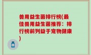 兽用益生菌排行榜(最佳兽用益生菌推荐：排行榜前列益于宠物健康)