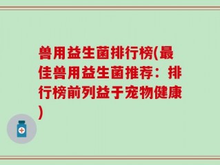 兽用益生菌排行榜(最佳兽用益生菌推荐：排行榜前列益于宠物健康)