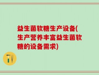 益生菌软糖生产设备(生产营养丰富益生菌软糖的设备需求)