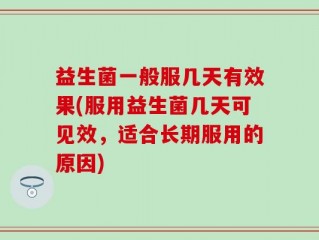 益生菌一般服几天有效果(服用益生菌几天可见效，适合长期服用的原因)