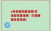v生态益生菌溶液(生态益生菌溶液：打造健康生态系统)