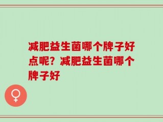 减肥益生菌哪个牌子好点呢？减肥益生菌哪个牌子好