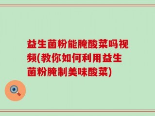 益生菌粉能腌酸菜吗视频(教你如何利用益生菌粉腌制美味酸菜)