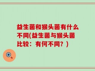 益生菌和猴头菌有什么不同(益生菌与猴头菌比较：有何不同？)
