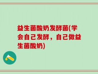 益生菌酸奶发酵菌(学会自己发酵，自己做益生菌酸奶)