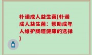 朴诺成人益生菌(朴诺成人益生菌：帮助成年人维护肠道健康的选择)