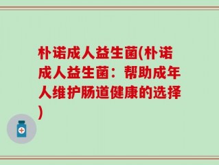 朴诺成人益生菌(朴诺成人益生菌：帮助成年人维护肠道健康的选择)