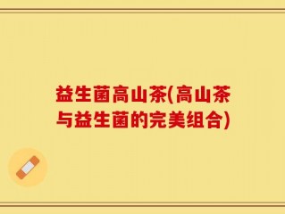 益生菌高山茶(高山茶与益生菌的完美组合)