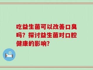 吃益生菌可以改善口臭吗？探讨益生菌对口腔健康的影响？