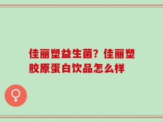佳丽塑益生菌？佳丽塑胶原蛋白饮品怎么样