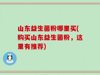 山东益生菌粉哪里买(购买山东益生菌粉，这里有推荐)