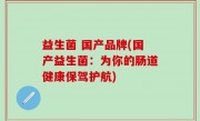 益生菌 国产品牌(国产益生菌：为你的肠道健康保驾护航)