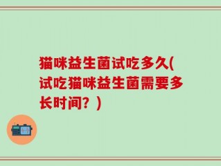 猫咪益生菌试吃多久(试吃猫咪益生菌需要多长时间？)