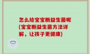 怎么给宝宝断益生菌呢(宝宝断益生菌方法详解，让孩子更健康)
